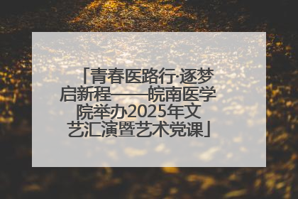 青春医路行·逐梦启新程——皖南医学院举办2025年文艺汇演暨艺术党课