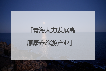 青海大力发展高原康养旅游产业