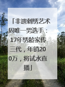 非遗刺绣艺术周唯一男选手：17年绣龄家传三代，年销200万，将试水直播