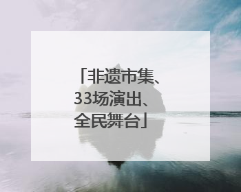 非遗市集、33场演出、全民舞台