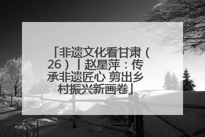 非遗文化看甘肃（26）丨赵星萍：传承非遗匠心 剪出乡村振兴新画卷