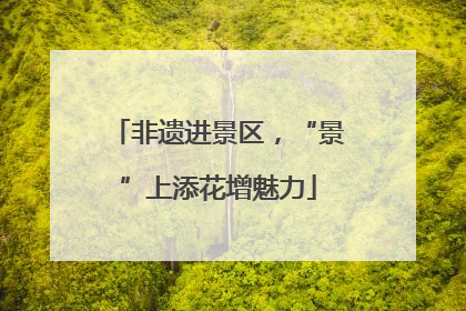 非遗进景区，“景”上添花增魅力