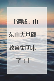钢城：山东山大基础教育集团来了！