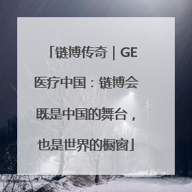 链博传奇｜GE医疗中国：链博会既是中国的舞台，也是世界的橱窗