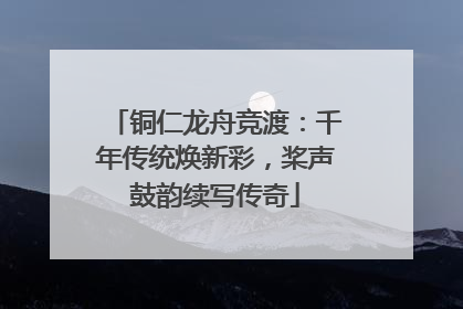 铜仁龙舟竞渡：千年传统焕新彩，桨声鼓韵续写传奇