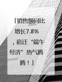 销售额同比增长7.8%，宿迁“端午经济”热气腾腾！