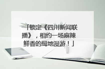锁定《四川新闻联播》，相约一场麻辣鲜香的蜀地漫游！