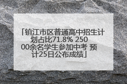 镇江市区普通高中招生计划占比71.8% 25000余名学生参加中考 预计25日公布成绩