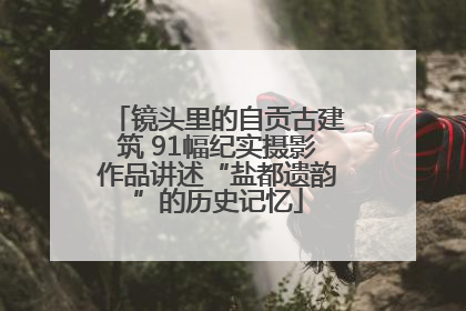 镜头里的自贡古建筑 91幅纪实摄影作品讲述“盐都遗韵”的历史记忆