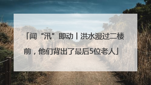 闻“汛”即动丨洪水漫过二楼前，他们背出了最后5位老人