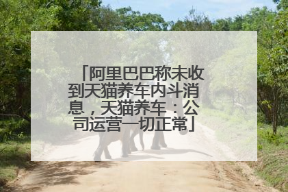 阿里巴巴称未收到天猫养车内斗消息，天猫养车：公司运营一切正常
