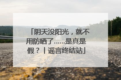 阴天没阳光，就不用防晒了……是真是假？丨谣言终结站