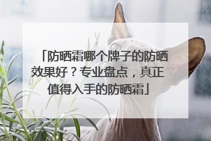 防晒霜哪个牌子的防晒效果好？专业盘点，真正值得入手的防晒霜
