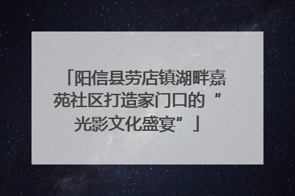 阳信县劳店镇湖畔嘉苑社区打造家门口的“光影文化盛宴”