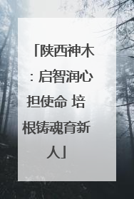 陕西神木：启智润心担使命 培根铸魂育新人