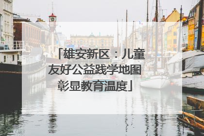 雄安新区：儿童友好公益践学地图彰显教育温度