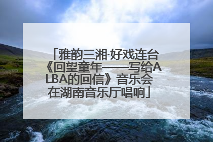 雅韵三湘·好戏连台《回望童年——写给ALBA的回信》音乐会在湖南音乐厅唱响