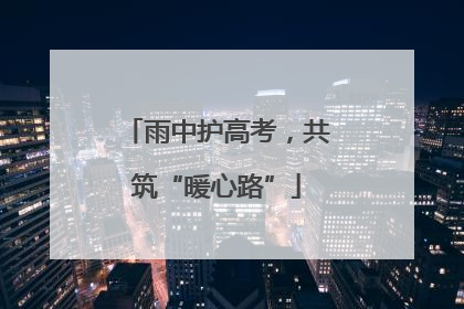 雨中护高考，共筑“暖心路”