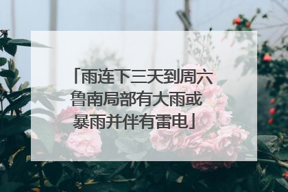 雨连下三天到周六 鲁南局部有大雨或暴雨并伴有雷电