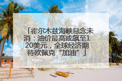 霍尔木兹海峡悬念未消：油价最高或飙至120美元，全球经济期待欧佩克“加油”