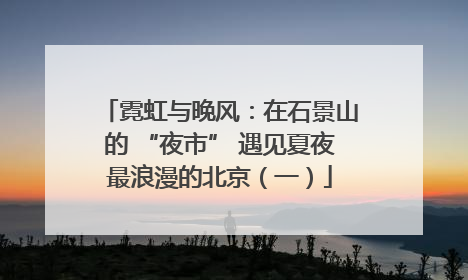 霓虹与晚风：在石景山的 “夜市” 遇见夏夜最浪漫的北京（一）