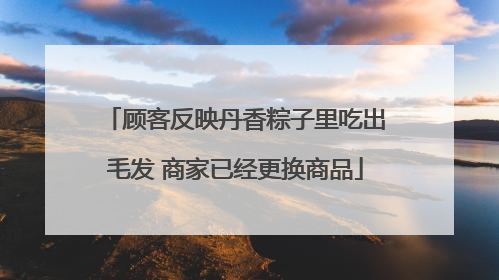 顾客反映丹香粽子里吃出毛发 商家已经更换商品