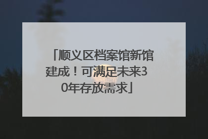 顺义区档案馆新馆建成！可满足未来30年存放需求