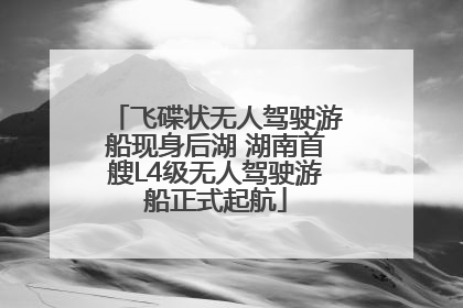飞碟状无人驾驶游船现身后湖 湖南首艘L4级无人驾驶游船正式起航