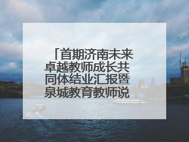 首期济南未来卓越教师成长共同体结业汇报暨泉城教育教师说活动顺利举行