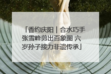 香约庆阳｜合水巧手张雪峰剪出百象图 六岁孙子接力非遗传承