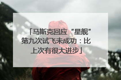 马斯克回应“星舰”第九次试飞未成功：比上次有很大进步