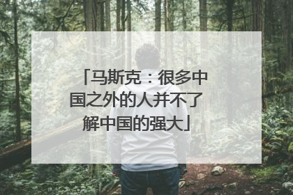 马斯克：很多中国之外的人并不了解中国的强大