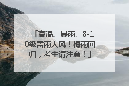 高温、暴雨、8-10级雷雨大风！梅雨回归，考生请注意！