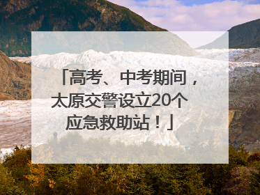 高考、中考期间，太原交警设立20个应急救助站！