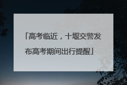 高考临近，十堰交警发布高考期间出行提醒