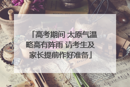 高考期间 太原气温略高有阵雨 请考生及家长提前作好准备