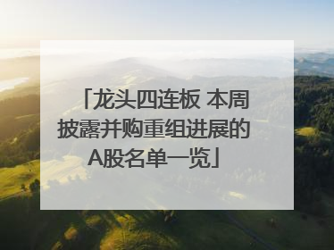 龙头四连板 本周披露并购重组进展的A股名单一览
