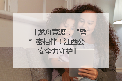 龙舟竞渡，“警”密相伴！江西公安全力守护