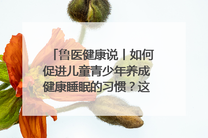 鲁医健康说丨如何促进儿童青少年养成健康睡眠的习惯？这份宝典快收藏