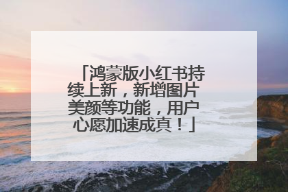 鸿蒙版小红书持续上新，新增图片美颜等功能，用户心愿加速成真！