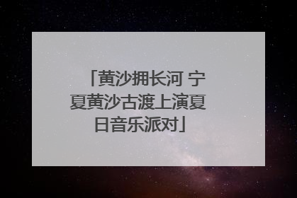黄沙拥长河 宁夏黄沙古渡上演夏日音乐派对
