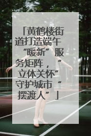 黄鹤楼街道打造端午“暖新”服务矩阵，“立体关怀”守护城市“摆渡人”