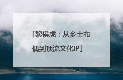 黎侯虎：从乡土布偶到顶流文化IP