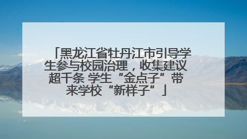 黑龙江省牡丹江市引导学生参与校园治理，收集建议超千条 学生“金点子”带来学校“新样子”
