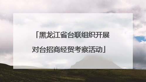 黑龙江省台联组织开展对台招商经贸考察活动