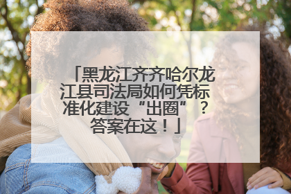 黑龙江齐齐哈尔龙江县司法局如何凭标准化建设“出圈”？答案在这！