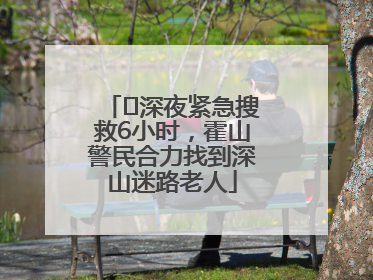 ﻿深夜紧急搜救6小时，霍山警民合力找到深山迷路老人