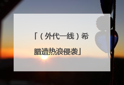 （外代一线）希腊遭热浪侵袭