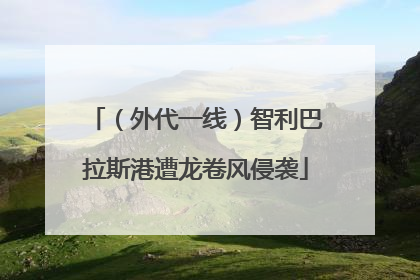 （外代一线）智利巴拉斯港遭龙卷风侵袭