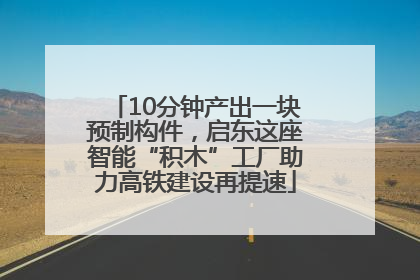 10分钟产出一块预制构件，启东这座智能“积木”工厂助力高铁建设再提速